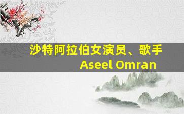 沙特阿拉伯女演员、歌手Aseel Omran